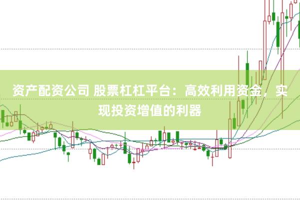 资产配资公司 股票杠杠平台：高效利用资金，实现投资增值的利器