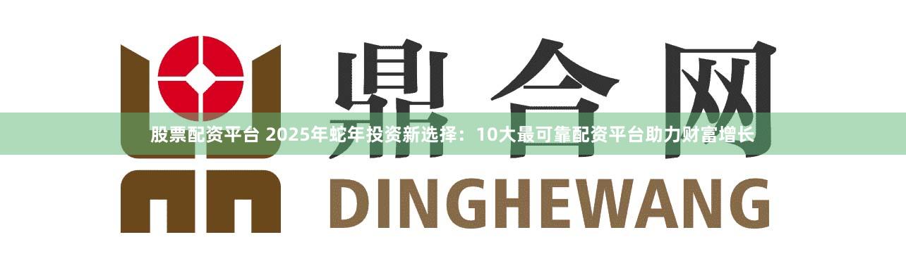 股票配资平台 2025年蛇年投资新选择：10大最可靠配资平台助力财富增长