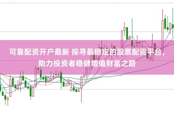 可靠配资开户最新 探寻最稳定的股票配资平台，助力投资者稳健增值财富之路