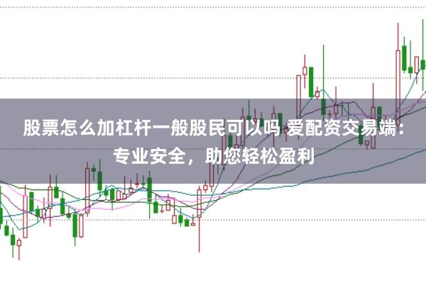 股票怎么加杠杆一般股民可以吗 爱配资交易端：专业安全，助您轻松盈利