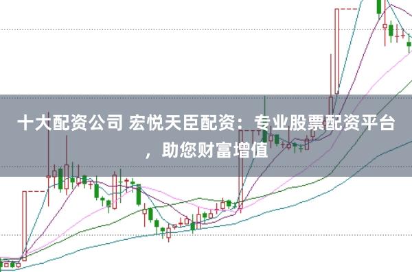 十大配资公司 宏悦天臣配资：专业股票配资平台，助您财富增值