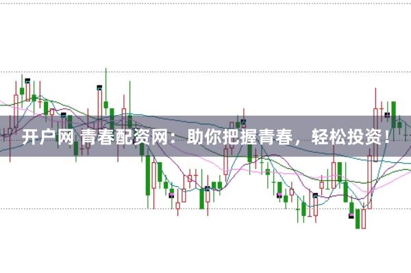 开户网 青春配资网：助你把握青春，轻松投资！
