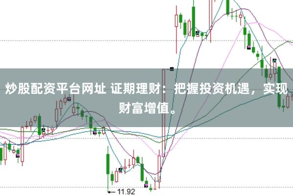 炒股配资平台网址 证期理财：把握投资机遇，实现财富增值。