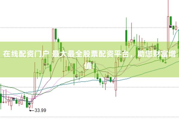 在线配资门户 最大最全股票配资平台，助您财富增值！