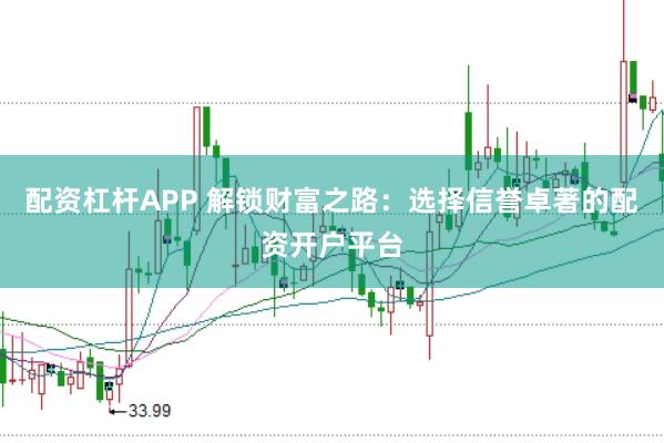 配资杠杆APP 解锁财富之路：选择信誉卓著的配资开户平台