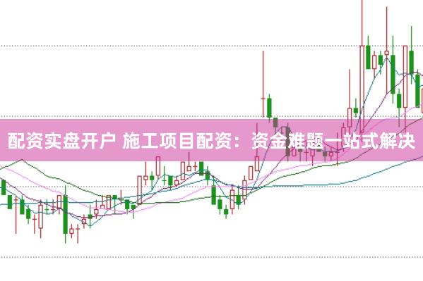 配资实盘开户 施工项目配资：资金难题一站式解决