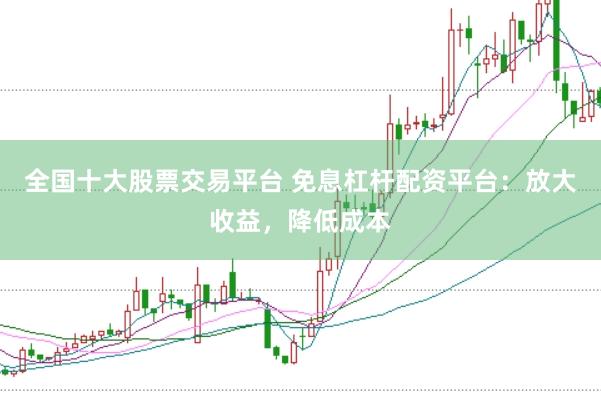 全国十大股票交易平台 免息杠杆配资平台：放大收益，降低成本