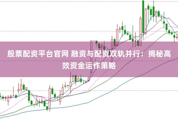 股票配资平台官网 融资与配资双轨并行：揭秘高效资金运作策略