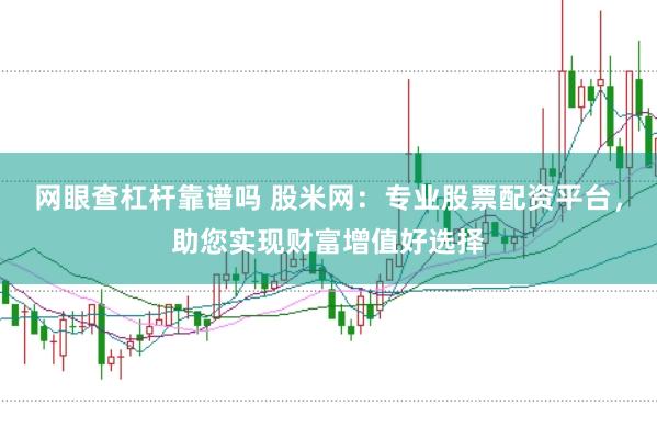 网眼查杠杆靠谱吗 股米网：专业股票配资平台，助您实现财富增值好选择