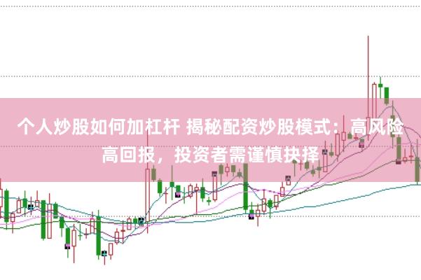 个人炒股如何加杠杆 揭秘配资炒股模式：高风险高回报，投资者需谨慎抉择