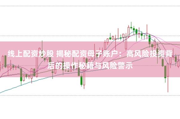 线上配资炒股 揭秘配资母子账户：高风险投资背后的操作秘籍与风险警示
