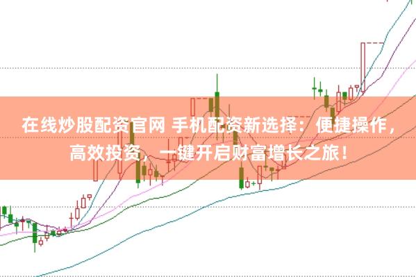在线炒股配资官网 手机配资新选择：便捷操作，高效投资，一键开启财富增长之旅！