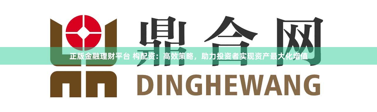 正版金融理财平台 构配资：高效策略，助力投资者实现资产最大化增值