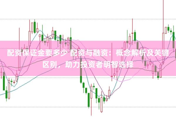 配资保证金要多少 配资与融资：概念解析及关键区别，助力投资者明智选择